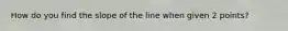 How do you find the slope of the line when given 2 points?