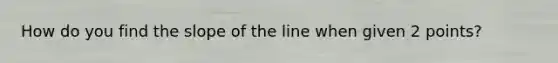 How do you find the slope of the line when given 2 points?