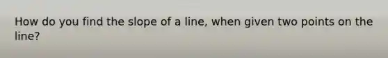 How do you find the slope of a line, when given two points on the line?