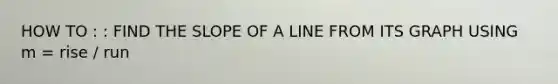 HOW TO : : FIND THE <a href='https://www.questionai.com/knowledge/kUOguuNWaM-slope-of-a-line' class='anchor-knowledge'>slope of a line</a> FROM ITS GRAPH USING m = rise / run