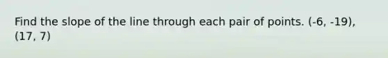 Find the slope of the line through each pair of points. (-6, -19), (17, 7)
