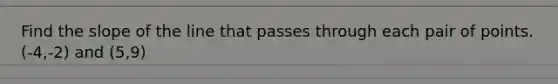 Find the slope of the line that passes through each pair of points. (-4,-2) and (5,9)