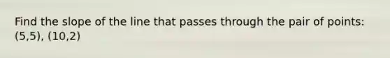 Find the slope of the line that passes through the pair of points: (5,5), (10,2)