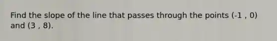 Find the slope of the line that passes through the points (-1 , 0) and (3 , 8).
