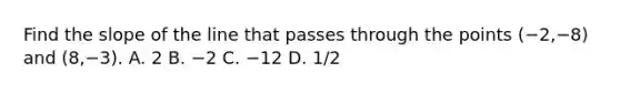 Find the slope of the line that passes through the points ​(−2​,−8​) and (8​,−3​). A. 2 B. −2 C. −12 D. 1/2