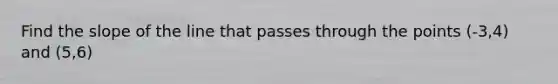 Find the slope of the line that passes through the points (-3,4) and (5,6)