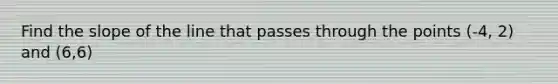 Find the slope of the line that passes through the points (-4, 2) and (6,6)