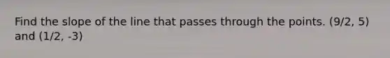 Find the slope of the line that passes through the points. (9/2, 5) and (1/2, -3)