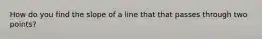 How do you find the slope of a line that that passes through two points?