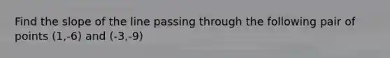 Find the slope of the line passing through the following pair of points (1,-6) and (-3,-9)