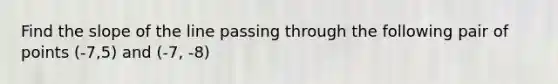 Find the slope of the line passing through the following pair of points (-7,5) and (-7, -8)