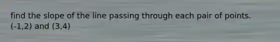 find the slope of the line passing through each pair of points. (-1,2) and (3,4)