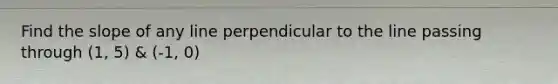 Find the slope of any line perpendicular to the line passing through (1, 5) & (-1, 0)