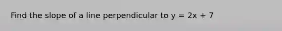 Find the slope of a line perpendicular to y = 2x + 7