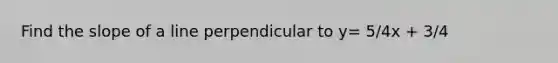 Find the slope of a line perpendicular to y= 5/4x + 3/4