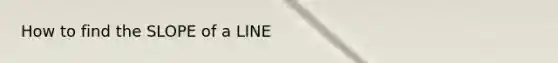 How to find the SLOPE of a LINE