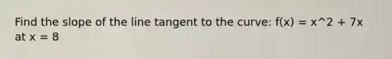 Find the slope of the line tangent to the curve: f(x) = x^2 + 7x at x = 8