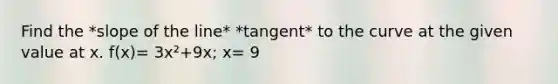 Find the *slope of the line* *tangent* to the curve at the given value at x. f(x)= 3x²+9x; x= 9