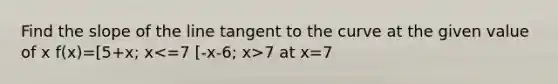 Find the slope of the line tangent to the curve at the given value of x f(x)=[5+x; x 7 at x=7