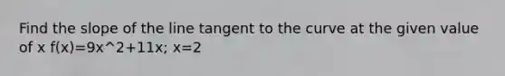 Find the slope of the line tangent to the curve at the given value of x f(x)=9x^2+11x; x=2