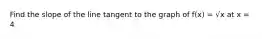 Find the slope of the line tangent to the graph of f(x) = √x at x = 4