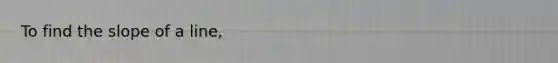 To find the <a href='https://www.questionai.com/knowledge/kUOguuNWaM-slope-of-a-line' class='anchor-knowledge'>slope of a line</a>,