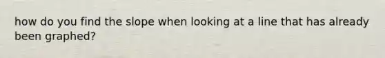 how do you find the slope when looking at a line that has already been graphed?