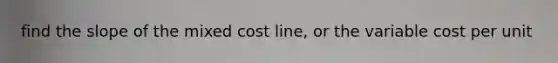 find the slope of the mixed cost line, or the variable cost per unit