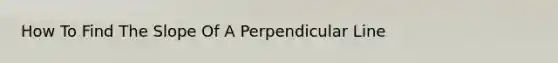 How To Find The Slope Of A Perpendicular Line