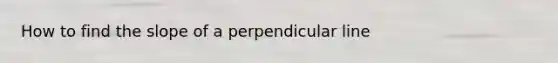 How to find the slope of a perpendicular line