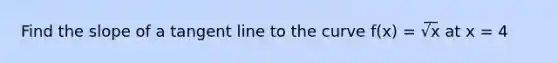 Find the slope of a tangent line to the curve f(x) = √͞x at x = 4