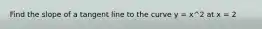 Find the slope of a tangent line to the curve y = x^2 at x = 2