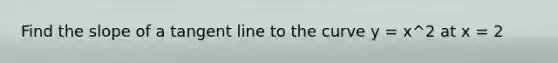 Find the slope of a tangent line to the curve y = x^2 at x = 2