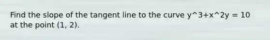 Find the slope of the tangent line to the curve y^3+x^2y = 10 at the point (1, 2).