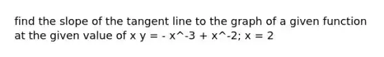 find the slope of the tangent line to the graph of a given function at the given value of x y = - x^-3 + x^-2; x = 2