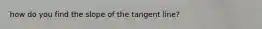 how do you find the slope of the tangent line?