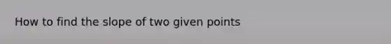 How to find the slope of two given points