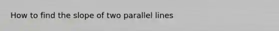 How to find the slope of two <a href='https://www.questionai.com/knowledge/kmhV0cfzq2-parallel-lines' class='anchor-knowledge'>parallel lines</a>