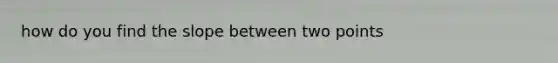 how do you find the slope between two points