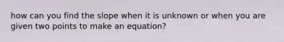 how can you find the slope when it is unknown or when you are given two points to make an equation?