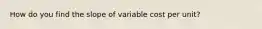 How do you find the slope of variable cost per unit?