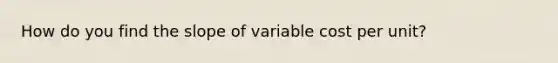 How do you find the slope of variable cost per unit?