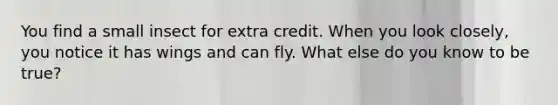 You find a small insect for extra credit. When you look closely, you notice it has wings and can fly. What else do you know to be true?