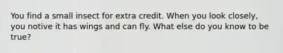 You find a small insect for extra credit. When you look closely, you notive it has wings and can fly. What else do you know to be true?