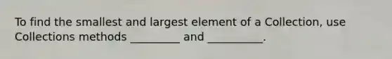 To find the smallest and largest element of a Collection, use Collections methods _________ and __________.