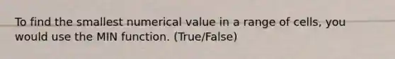 To find the smallest numerical value in a range of cells, you would use the MIN function. (True/False)