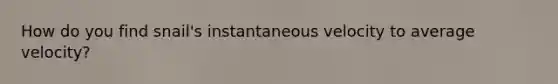 How do you find snail's instantaneous velocity to average velocity?