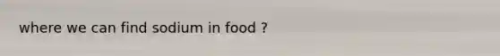 where we can find sodium in food ?