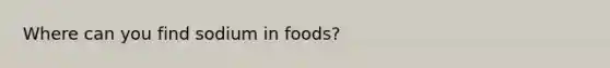 Where can you find sodium in foods?