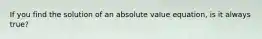 If you find the solution of an absolute value equation, is it always true?